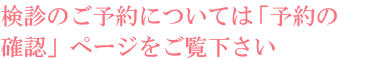 検診のご予約については、「予約の確認」ページをご覧下さい